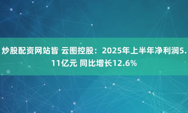 炒股配资网站皆 云图控股:2025年上半年净利润5.11亿元 同比增长12.6%