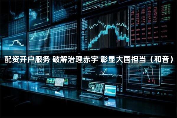 配资开户服务 破解治理赤字 彰显大国担当（和音）