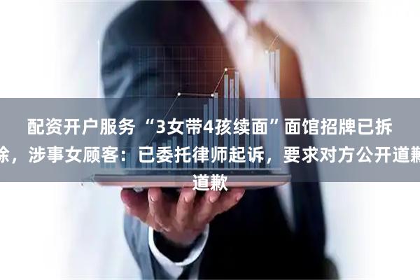 配资开户服务 “3女带4孩续面”面馆招牌已拆除，涉事女顾客：已委托律师起诉，要求对方公开道歉