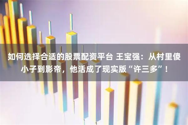 如何选择合适的股票配资平台 王宝强：从村里傻小子到影帝，他活成了现实版“许三多”！