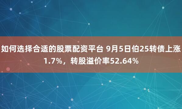 如何选择合适的股票配资平台 9月5日伯25转债上涨1.7%，转股溢价率52.64%