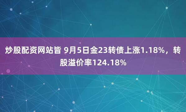 炒股配资网站皆 9月5日金23转债上涨1.18%,转股溢价率124.18%