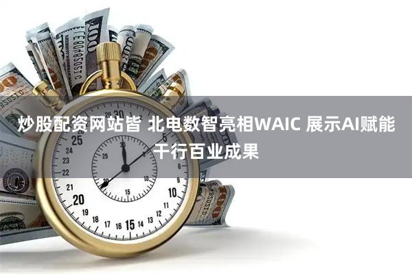 炒股配资网站皆 北电数智亮相WAIC 展示AI赋能干行百业成果
