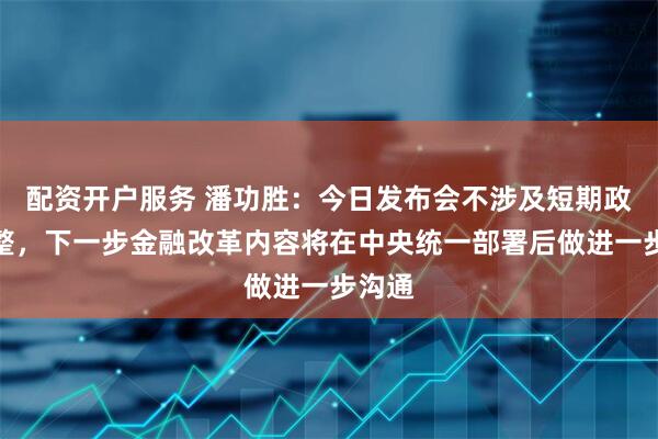配资开户服务 潘功胜：今日发布会不涉及短期政策调整，下一步金融改革内容将在中央统一部署后做进一步沟通