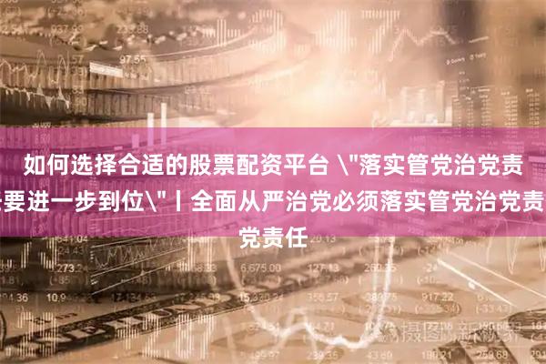 如何选择合适的股票配资平台 ＂落实管党治党责任要进一步到位＂丨全面从严治党必须落实管党治党责任