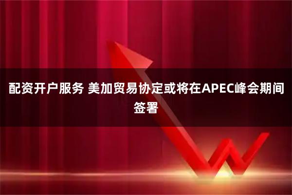 配资开户服务 美加贸易协定或将在APEC峰会期间签署