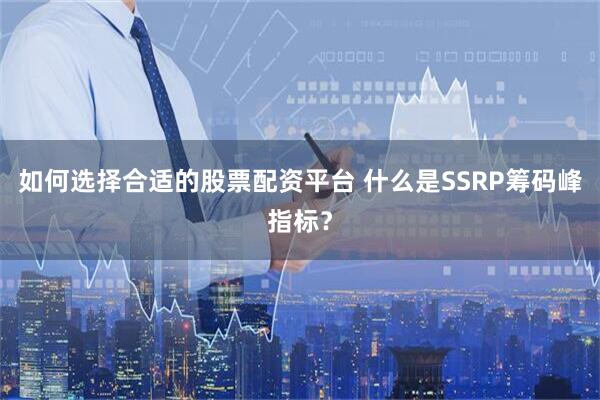 如何选择合适的股票配资平台 什么是SSRP筹码峰指标？