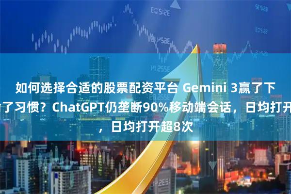 如何选择合适的股票配资平台 Gemini 3赢了下载却输了习惯？ChatGPT仍垄断90%移动端会话，日均打开超8次