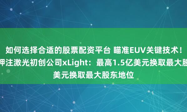 如何选择合适的股票配资平台 瞄准EUV关键技术!美政府押注激光初创公司xLight:最高1.5亿美元换取最大股东地位
