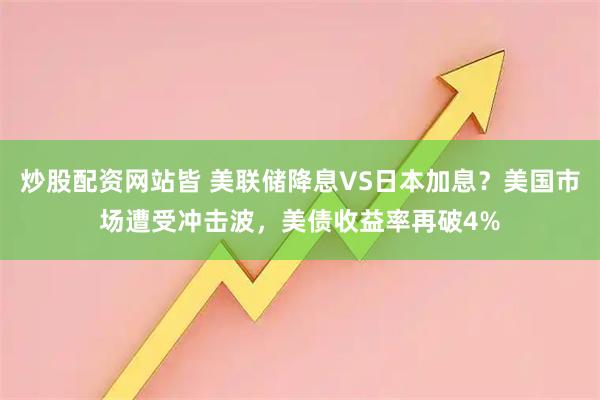 炒股配资网站皆 美联储降息VS日本加息？美国市场遭受冲击波，美债收益率再破4%