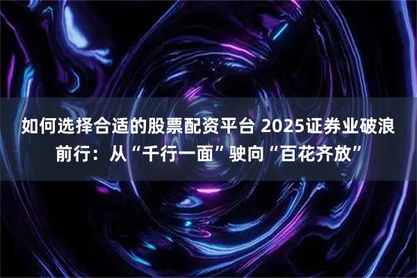 如何选择合适的股票配资平台 2025证券业破浪前行:从“千行一面”驶向“百花齐放”