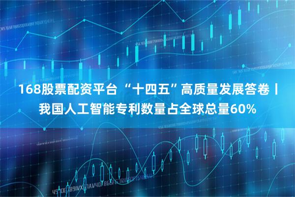 168股票配资平台 “十四五”高质量发展答卷丨我国人工智能专利数量占全球总量60%