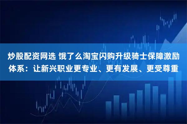 炒股配资网选 饿了么淘宝闪购升级骑士保障激励体系：让新兴职业更专业、更有发展、更受尊重