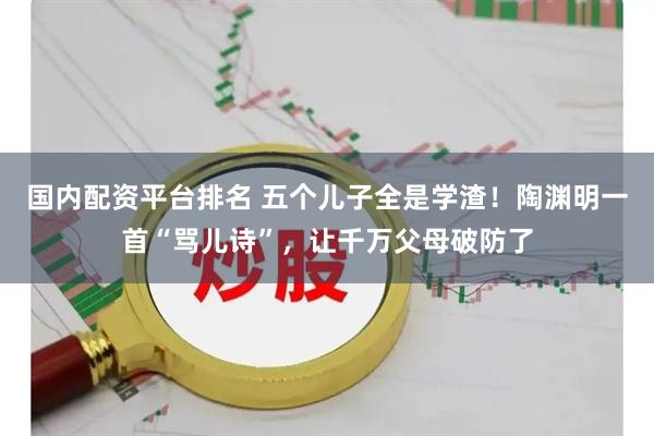 国内配资平台排名 五个儿子全是学渣！陶渊明一首“骂儿诗”，让千万父母破防了