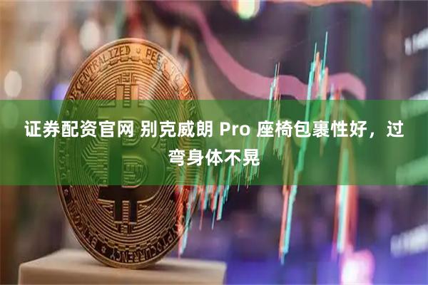 证券配资官网 别克威朗 Pro 座椅包裹性好，过弯身体不晃