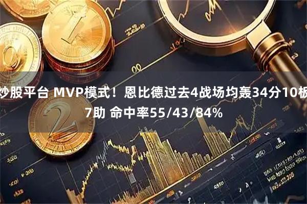 炒股平台 MVP模式！恩比德过去4战场均轰34分10板7助 命中率55/43/84%