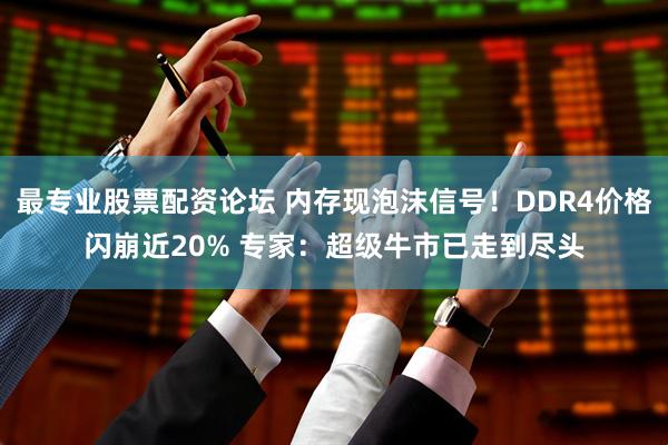 最专业股票配资论坛 内存现泡沫信号！DDR4价格闪崩近20% 专家：超级牛市已走到尽头