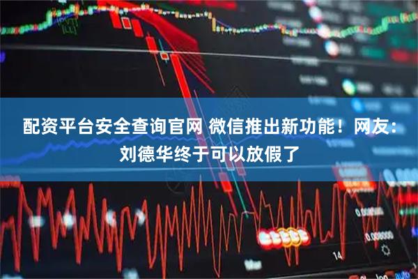 配资平台安全查询官网 微信推出新功能！网友：刘德华终于可以放假了