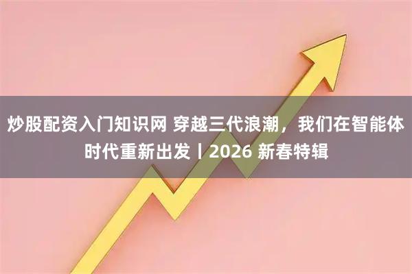 炒股配资入门知识网 穿越三代浪潮，我们在智能体时代重新出发丨2026 新春特辑