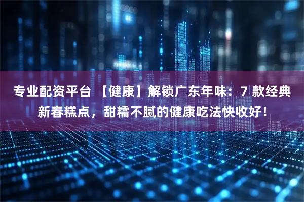 专业配资平台 【健康】解锁广东年味:7 款经典新春糕点,甜糯不腻的健康吃法快收好!