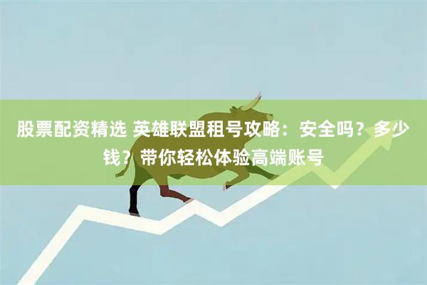股票配资精选 英雄联盟租号攻略：安全吗？多少钱？带你轻松体验高端账号