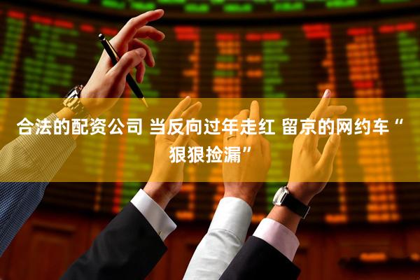 合法的配资公司 当反向过年走红 留京的网约车“狠狠捡漏”