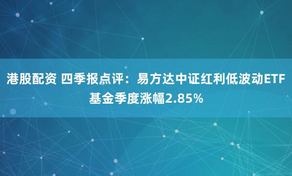 港股配资 四季报点评:易方达中证红利低波动ETF基金季度涨幅2.85%