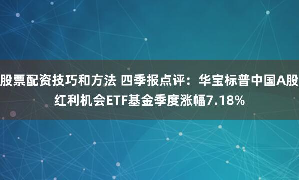 股票配资技巧和方法 四季报点评：华宝标普中国A股红利机会ETF基金季度涨幅7.18%