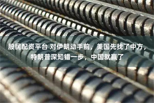 股民配资平台 对伊朗动手前，美国先找了中方，特朗普深知错一步，中国就赢了