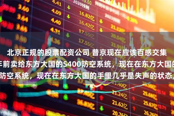 北京正规的股票配资公司 普京现在应该百感交集。他可能没料到,十年前卖给东方大国的S400防空系统,现在在东方大国的手里几乎是失声的状态。