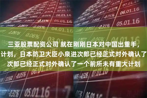 三亚股票配资公司 就在刚刚日本对中国出重手，公开一个前所未有重大计划，日本防卫大臣小泉进次郎已经正式对外确认了一个前所未有重大计划