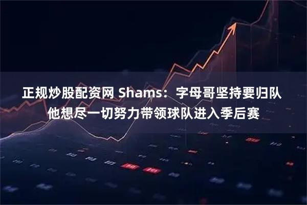 正规炒股配资网 Shams:字母哥坚持要归队 他想尽一切努力带领球队进入季后赛