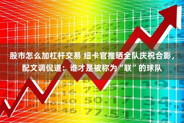 股市怎么加杠杆交易 纽卡官推晒全队庆祝合影，配文调侃道：谁才是被称为“联”的球队