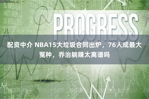 配资中介 NBA15大垃圾合同出炉，76人成最大冤种，乔治躺赚太离谱吗