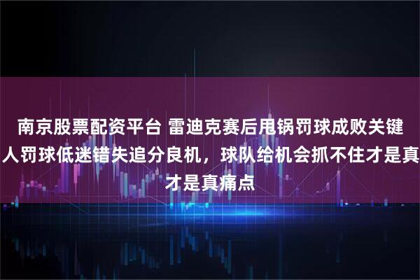 南京股票配资平台 雷迪克赛后甩锅罚球成败关键，湖人罚球低迷错失追分良机，球队给机会抓不住才是真痛点