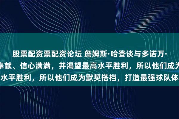 股票配资票配资论坛 詹姆斯·哈登谈与多诺万·米切尔的配合，他无私奉献、信心满满，并渴望最高水平胜利，所以他们成为默契搭档，打造最强球队体系