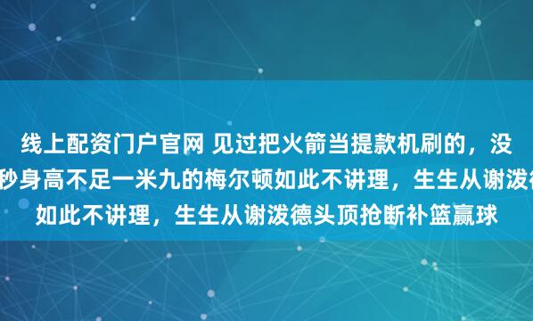 线上配资门户官网 见过把火箭当提款机刷的,没见过加时赛最后5.3秒身高不足一米九的梅尔顿如此不讲理,生生从谢泼德头顶抢断补篮赢球