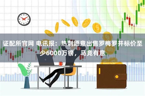 证配所官网 电讯报:热刺愿意出售罗梅罗并标价至少6000万镑,马竞有意
