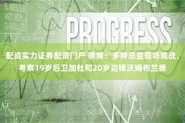 配资实力证券配资门户 德媒：多特总监现场观战，考察19岁后卫加杜和20岁边锋沃姆布兰德