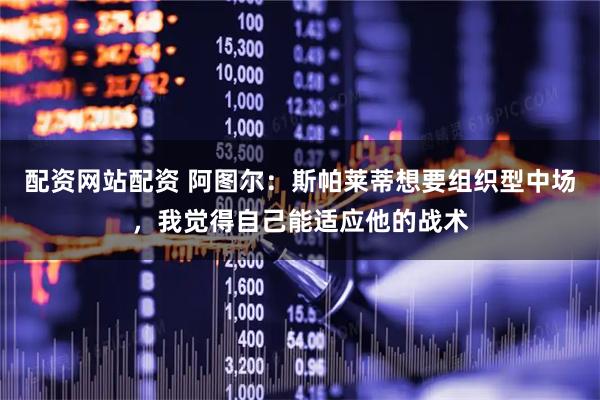 配资网站配资 阿图尔：斯帕莱蒂想要组织型中场，我觉得自己能适应他的战术