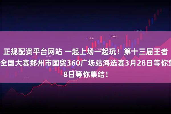 正规配资平台网站 一起上场一起玩！第十三届王者荣耀全国大赛郑州市国贸360广场站海选赛3月28日等你集结！