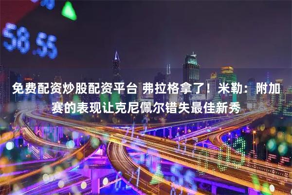 免费配资炒股配资平台 弗拉格拿了！米勒：附加赛的表现让克尼佩尔错失最佳新秀
