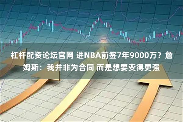 杠杆配资论坛官网 进NBA前签7年9000万？詹姆斯：我并非为合同 而是想要变得更强