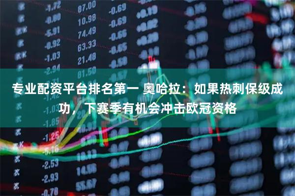 专业配资平台排名第一 奥哈拉：如果热刺保级成功，下赛季有机会冲击欧冠资格