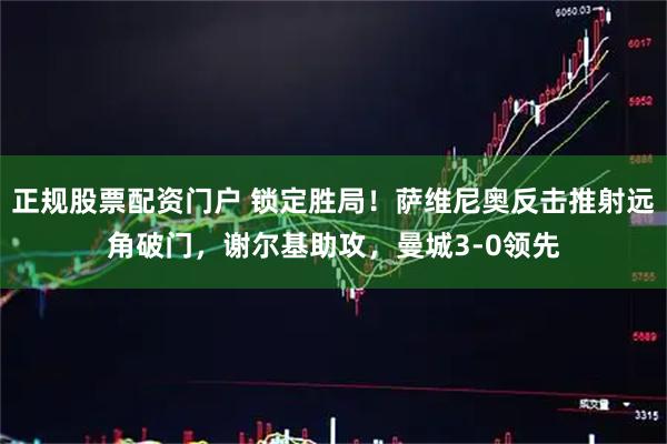 正规股票配资门户 锁定胜局！萨维尼奥反击推射远角破门，谢尔基助攻，曼城3-0领先