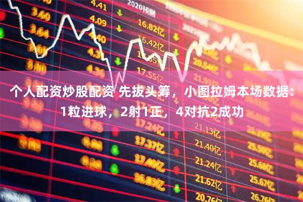 个人配资炒股配资 先拔头筹，小图拉姆本场数据：1粒进球，2射1正，4对抗2成功