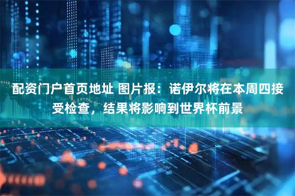 配资门户首页地址 图片报：诺伊尔将在本周四接受检查，结果将影响到世界杯前景