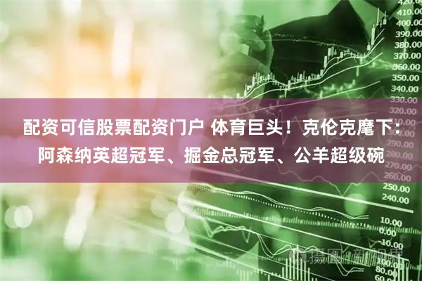 配资可信股票配资门户 体育巨头！克伦克麾下：阿森纳英超冠军、掘金总冠军、公羊超级碗