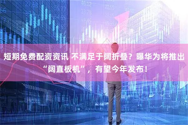 短期免费配资资讯 不满足于阔折叠？曝华为将推出“阔直板机”，有望今年发布！