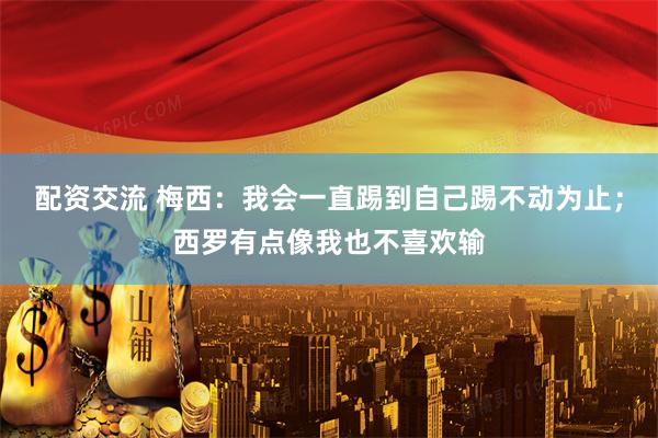 配资交流 梅西：我会一直踢到自己踢不动为止；西罗有点像我也不喜欢输